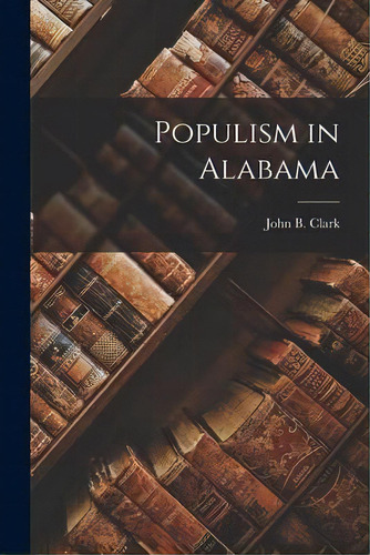 Populism In Alabama, De John B (john Bunyan) 1884-1983 Clark. Editorial Hassell Street Press, Tapa Blanda En Inglés