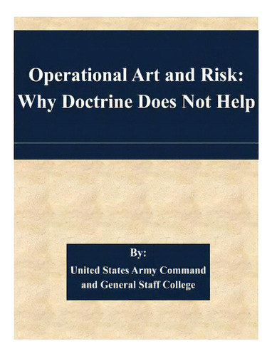 Operational Art And Risk: Why Doctrine Does Not Help, De United States Army Command And General S. Editorial Createspace, Tapa Blanda En Inglés