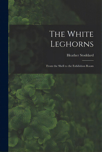 The White Leghorns: From The Shell To The Exhibition Room, De Stoddard, Heather. Editorial Legare Street Pr, Tapa Blanda En Inglés