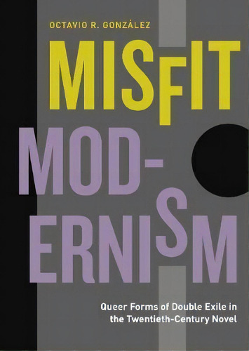 Misfit Modernism : Queer Forms Of Double Exile In The Twentieth-century Novel, De Octavio R. Gonzalez. Editorial Pennsylvania State University Press, Tapa Dura En Inglés