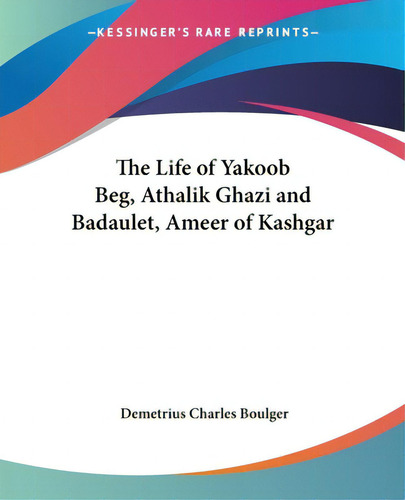 The Life Of Yakoob Beg, Athalik Ghazi And Badaulet, Ameer Of Kashgar, De Boulger, Demetrius Charles. Kessinger's Rare Reprints, Vol. 1. Editorial Kessinger Pub Llc, Tapa Blanda En Inglés