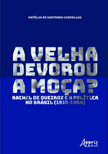 A velha devorou a moça?: Rachel de Queiroz e a política no Brasil (1910-1964), de Guerellus, Natalia De Santanna. Appris Editora e Livraria Eireli - ME, capa mole em português, 2019