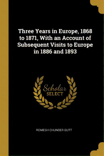 Three Years In Europe, 1868 To 1871, With An Account Of Subsequent Visits To Europe In 1886 And 1893, De Dutt, Romesh Chunder. Editorial Wentworth Pr, Tapa Blanda En Inglés