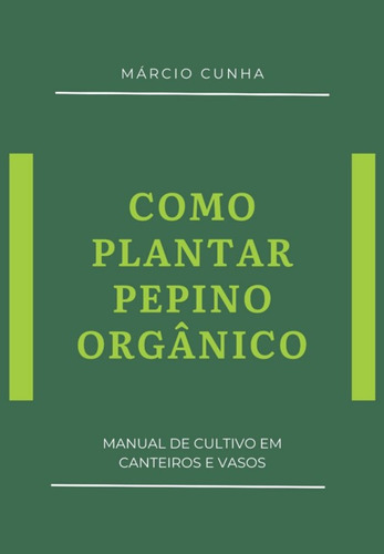 Como Plantar Pepino Orgânico: Manual De Cultivo Em Canteiros E Vasos, De Márcio Cunha. Série Não Aplicável, Vol. 1. Editora Clube De Autores, Capa Mole, Edição 1 Em Português, 2021