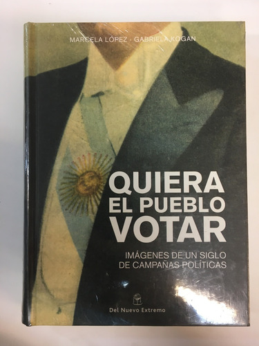 Quiera El Pueblo Votar: Imagenes De Un Siglo De Campañas Politicas, De Lopez, Kogan. Editorial Del Nuevo Extremo, Edición 1 En Español