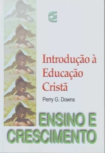Introdução A Educação Cristã: Ensino E Crescimento, De Perry G. Downs. Série Educação Cristã, Vol. Único. Editora Cultura Cristã, Capa Mole, Edição 1 Em Português, 2001