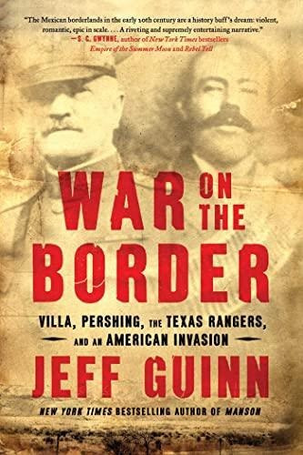 War On The Border: Villa, Pershing, The Texas Rangers, And A