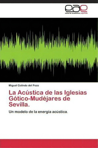 La Acustica De Las Iglesias Gotico-mudejares De Sevilla., De Galindo Del Pozo Miguel. Editorial Academica Espanola, Tapa Blanda En Español