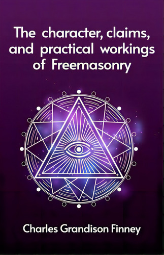 The Character, Claims And Practical Workings Of Freemasonry, De Rev C G Finney. Editorial Lushena Books Inc, Tapa Blanda En Inglés