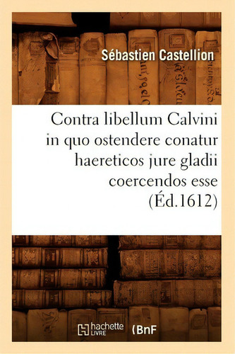 Contra Libellum Calvini In Quo Ostendere Conatur Haereticos Jure Gladii Coercendos Esse ( D.1612), De Castellion S. Editorial Hachette Livre - Bnf, Tapa Blanda En Francés