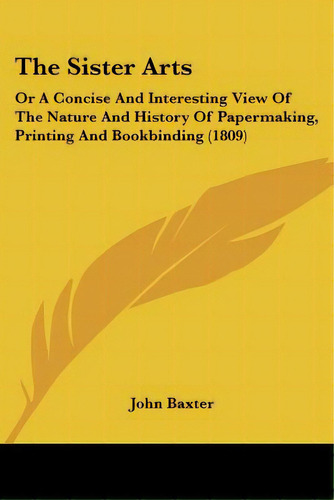 The Sister Arts: Or A Concise And Interesting View Of The Nature And History Of Papermaking, Prin..., De Baxter, John. Editorial Kessinger Pub Llc, Tapa Blanda En Inglés