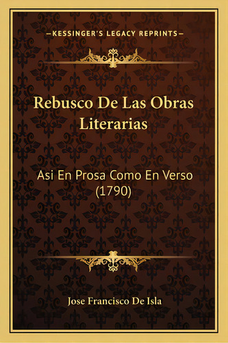 Rebusco De Las Obras Literarias: Asi En Prosa Como En Verso (1790), De Isla, Jose Francisco De. Editorial Kessinger Pub Llc, Tapa Blanda En Español