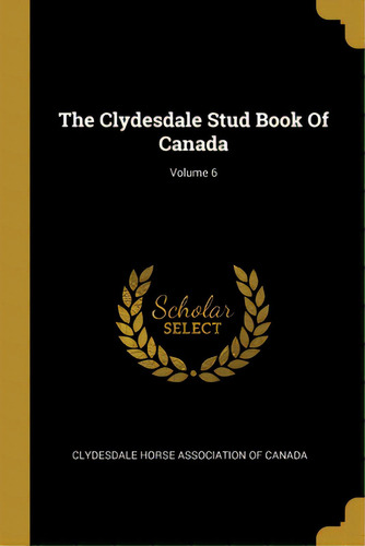 The Clydesdale Stud Book Of Canada; Volume 6, De Clydesdale Horse Association Of Canada. Editorial Wentworth Pr, Tapa Blanda En Inglés