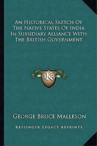 An Historical Sketch Of The Native States Of India In Subsidiary Alliance With The British Govern..., De George Bruce Malleson. Editorial Kessinger Publishing, Tapa Blanda En Inglés