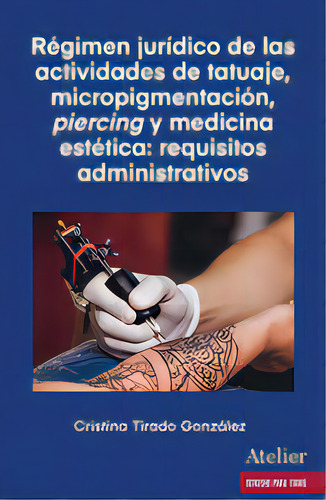 Regimen Juridico De Las Actividades De Tatuaje Micropigment: Requisitos Administrativos, De Cristina Tirado Gonzalez., Vol. 1. Editorial Atelier Libros S.a., Tapa Blanda En Español