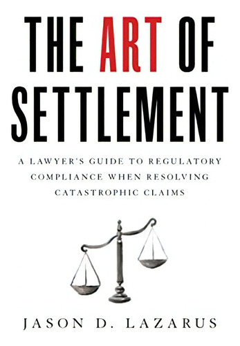The Art Of Settlement: A Lawyers Guide To Regulatory Compliance When Resolving Catastrophic Claims, De Lazarus, Jason D.. Editorial Houndstooth Press, Tapa Blanda En Inglés
