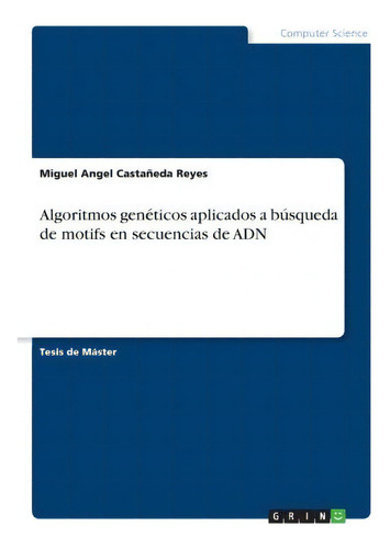 Algoritmos Geneticos Aplicados A Busqueda De Motifs En Secuencias De Adn, De Miguel Angel Castaneda Reyes., Vol. 1. Editorial Grin Publishing, Tapa Blanda En Español