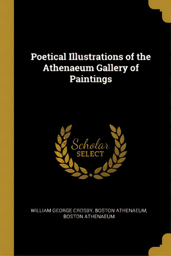 Poetical Illustrations Of The Athenaeum Gallery Of Paintings, De George Crosby, Boston Athenaeum Boston. Editorial Wentworth Pr, Tapa Blanda En Inglés