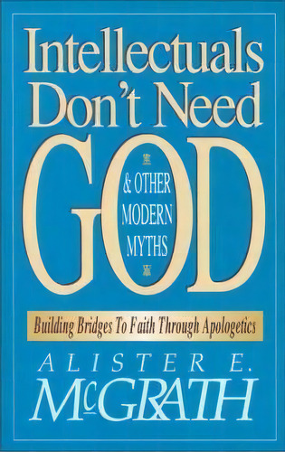 Intellectuals Don't Need God And Other Modern Myths : Building Bridges To Faith Through Apologetics, De Alister E. Mcgrath. Editorial Zondervan, Tapa Blanda En Inglés