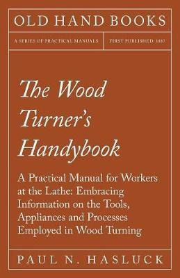 The Wood Turner's Handybook - A Practical Manual For Work...