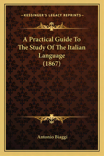 A Practical Guide To The Study Of The Italian Language (1867), De Biaggi, Antonio. Editorial Kessinger Pub Llc, Tapa Blanda En Inglés