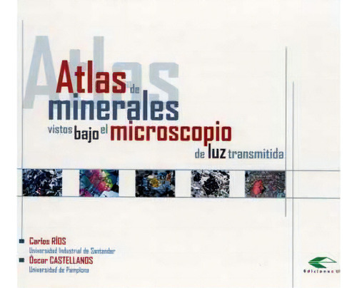 Atlas De Minerales Vistos Bajo El Microscopio De Luz Transm, De Carlos Ríos. 9588187389, Vol. 1. Editorial Editorial U. Industrial De Santander, Tapa Blanda, Edición 2005 En Español, 2005