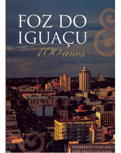 Foz Do Iguaçu - 100 Anos, De Jose Paulo Fagnani.