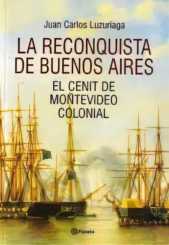 La Reconquista De Buenos Aires: El Cenit De Montevideo Colonial, De Juan Carlos Luzuriaga. Editorial Planeta, Edición 1 En Español