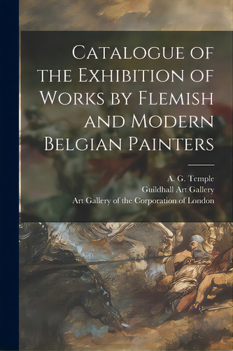 Catalogue Of The Exhibition Of Works By Flemish And Modern Belgian Painters, De Temple, A. G. (alfred George) 1848-1. Editorial Legare Street Pr, Tapa Blanda En Inglés