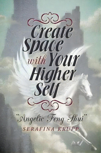 Create Space With Your Higher Self : Angelic Feng Shui, De Serafina Krupp. Editorial Balboa Press, Tapa Blanda En Inglés