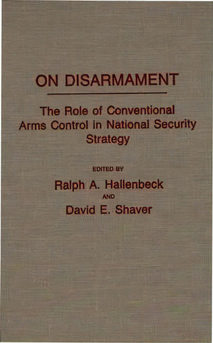 On Disarmament : The Role Of Conventional Arms Control In National Security Strategy, De Ralph A. Hallenbeck. Editorial Abc-clio, Tapa Dura En Inglés