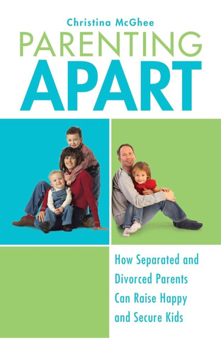 Parenting Apart: How Separated And Divorced Parents Can Rais