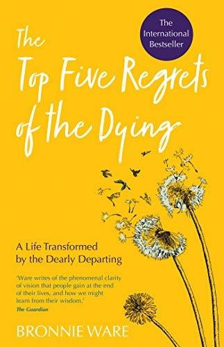 The Top Five Regrets Of The Dying : A Life Transformed By