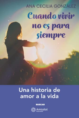 Cuando Vivir No Es Para Siempre: Una Historia De Amor A La V