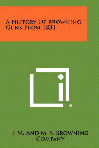 A History Of Browning Guns From 1831, De J. M. And M. S. Browning Company. Editorial Literary Licensing Llc, Tapa Blanda En Inglés