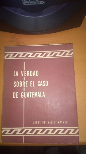 La Verdad Sobre El Caso De Guatemala. Jorge Del Valle