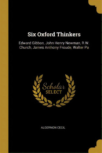Six Oxford Thinkers: Edward Gibbon, John Henry Newman, R.w. Church, James Anthony Froude, Walter Pa, De Cecil, Algernon. Editorial Wentworth Pr, Tapa Blanda En Inglés