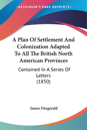 A Plan Of Settlement And Colonization Adapted To All The British North American Provinces: Contai..., De Fitzgerald, James. Editorial Kessinger Pub Llc, Tapa Blanda En Inglés