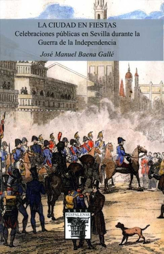 La Ciudad En Fiestas. Celebraciones Pãâºblicas En Sevilla Durante La Guerra De La Independencia, De Baena Gallé, José Manuel. Editorial Diputación De Sevilla. Servicio De Archivo Y Publi En Español