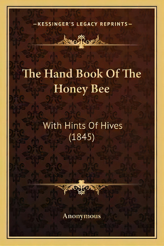 The Hand Book Of The Honey Bee : With Hints Of Hives (1845), De Anonymous. Editorial Kessinger Publishing, Tapa Blanda En Inglés