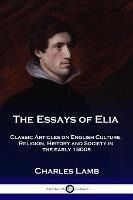 The Essays Of Elia : Classic Articles On English Culture,...