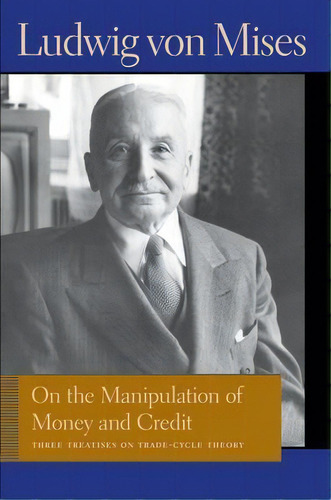 On The Manipulation Of Money & Credit : Three Treatises On Trade-cycle Theory, De Ludwig Von Mises. Editorial Liberty Fund Inc, Tapa Blanda En Inglés