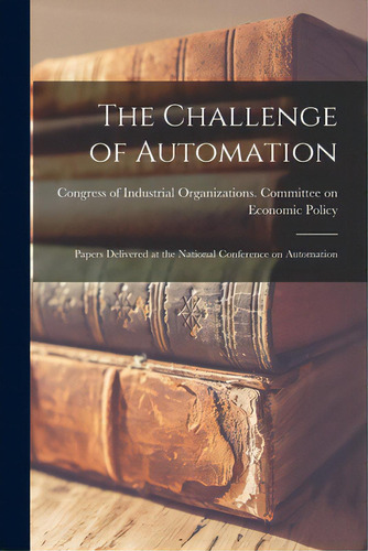 The Challenge Of Automation; Papers Delivered At The National Conference On Automation, De Gress Of Industrial Organizations. Editorial Hassell Street Pr, Tapa Blanda En Inglés