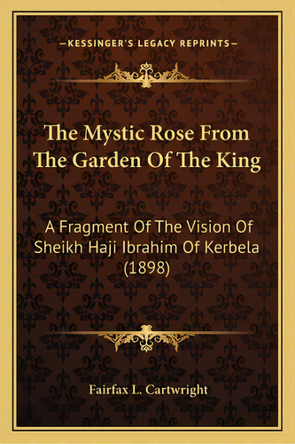 The Mystic Rose From The Garden Of The King: A Fragment Of The Vision Of Sheikh Haji Ibrahim Of K..., De Cartwright, Fairfax L.. Editorial Kessinger Pub Llc, Tapa Blanda En Inglés