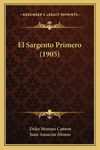 El Sargento Primero (1905), De Canton, Delio Moreno. Editorial Kessinger Pub Llc, Tapa Blanda En Español