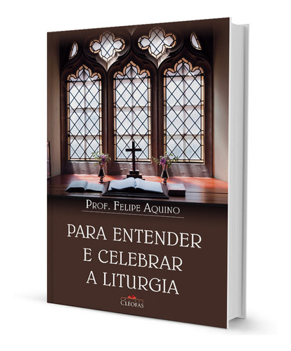 Para Entender E Celebrar A Liturgia, De Prof. Felipe Aquino. Editora Cléofas, Capa Mole, Edição 14º Em Português, 2012