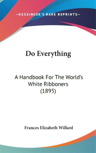 Do Everything: A Handbook For The World's White Ribboners (1895), De Willard, Frances Elizabeth. Editorial Kessinger Pub Llc, Tapa Dura En Inglés