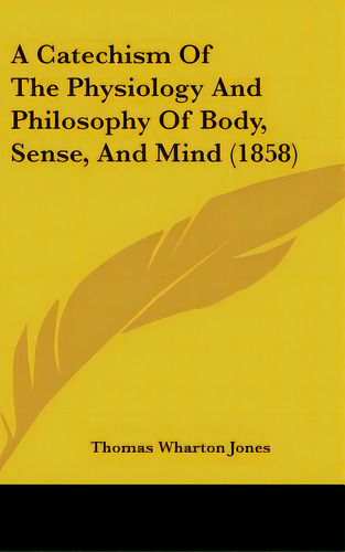 A Catechism Of The Physiology And Philosophy Of Body, Sense, And Mind (1858), De Jones, Thomas Wharton. Editorial Kessinger Pub Llc, Tapa Dura En Inglés