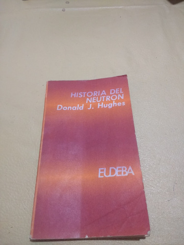 Adp Historia Del Neutron Donald J. Hughes / Ed. Eudeba 1972