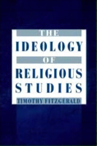 The Ideology Of Religious Studies: The Ideology Of Religious Studies, De Timothy Fitzgerald. Editorial Oxford University Press Inc, Tapa Blanda En Inglés